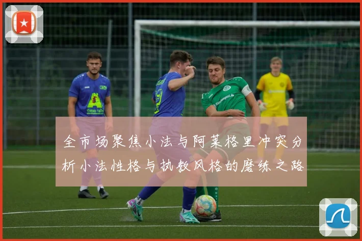 全市场聚焦小法与阿莱格里冲突分析小法性格与执教风格的磨练之路