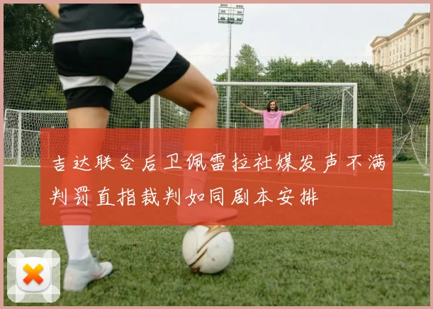 吉达联合后卫佩雷拉社媒发声不满判罚直指裁判如同剧本安排