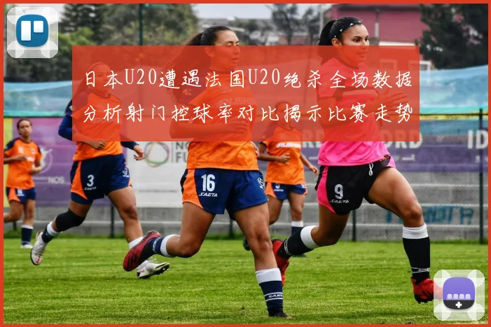日本U20遭遇法国U20绝杀全场数据分析射门控球率对比揭示比赛走势