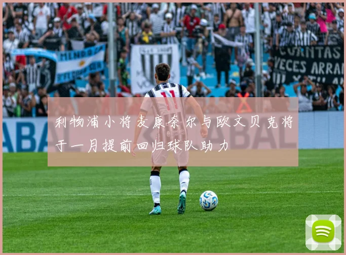 利物浦小将麦康奈尔与欧文贝克将于一月提前回归球队助力