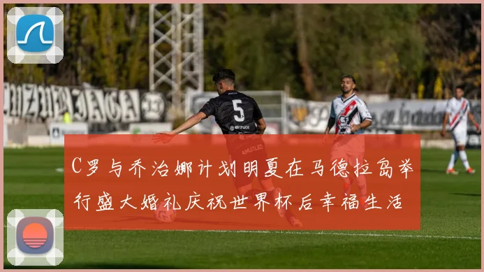 C罗与乔治娜计划明夏在马德拉岛举行盛大婚礼庆祝世界杯后幸福生活