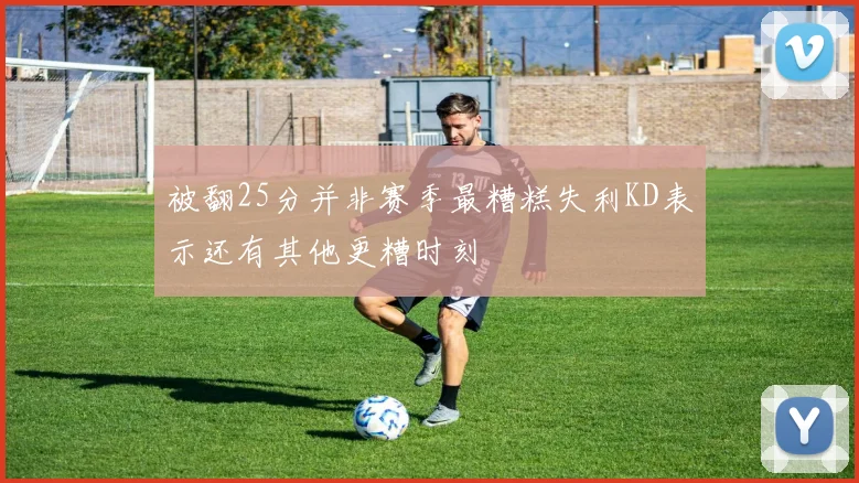 被翻25分并非赛季最糟糕失利KD表示还有其他更糟时刻